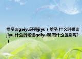 给予读geiyu还是jiyu（给予,什么时候读jiyu,什么时候读geiyu啊,有什么区别呢?）