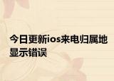 今日更新ios来电归属地显示错误