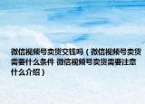 微信视频号卖货交钱吗（微信视频号卖货需要什么条件 微信视频号卖货需要注意什么介绍）