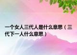 一个女人三代人是什么意思（三代下一人什么意思）