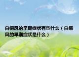 白癜风的早期症状有些什么（白癜风的早期症状是什么）