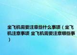 坐飞机需要注意些什么事项（坐飞机注意事项 坐飞机需要注意哪些事）