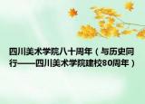 四川美术学院八十周年（与历史同行——四川美术学院建校80周年）