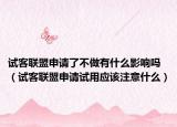 试客联盟申请了不做有什么影响吗（试客联盟申请试用应该注意什么）