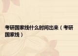 考研国家线什么时间出来（考研国家线）