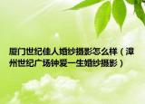 厦门世纪佳人婚纱摄影怎么样（漳州世纪广场钟爱一生婚纱摄影）