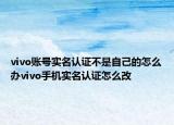 vivo账号实名认证不是自己的怎么办vivo手机实名认证怎么改