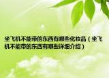 坐飞机不能带的东西有哪些化妆品（坐飞机不能带的东西有哪些详细介绍）