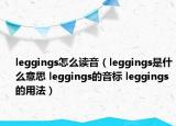 leggings怎么读音（leggings是什么意思 leggings的音标 leggings的用法）