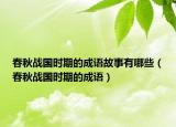 春秋战国时期的成语故事有哪些（春秋战国时期的成语）