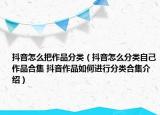 抖音怎么把作品分类（抖音怎么分类自己作品合集 抖音作品如何进行分类合集介绍）