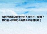 接触过健康码是黄色的人怎么办（接触了黄码的人健康码会变黄色吗详细介绍）