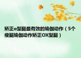 矫正o型腿最有效的瑜伽动作（5个瘦腿瑜伽动作矫正OX型腿）