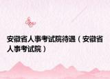 安徽省人事考试院待遇（安徽省人事考试院）