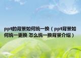 ppt的背景如何统一换（ppt背景如何统一更换 怎么统一换背景介绍）