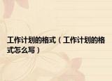 工作计划的格式（工作计划的格式怎么写）