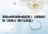 龙珠z改和龙珠z的区别（《龙珠改》和《龙珠z》有什么区别）