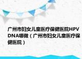 广州市妇女儿童医疗保健医院HPVDNA哪做（广州市妇女儿童医疗保健医院）