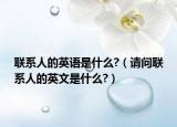 联系人的英语是什么?（请问联系人的英文是什么?）