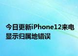 今日更新iPhone12来电显示归属地错误