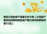 继承父母的房产需要交多少税（父母房产继承如何缴税继承房产要交税吗税费如何算?介绍）