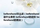 beforehand怎么读（beforehand是什么意思 beforehand的音标 beforehand的用法）
