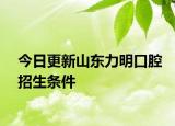 今日更新山东力明口腔招生条件