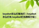 keyshot怎么打聚光灯（keyshot怎么打光 keyshot打光教程介绍）