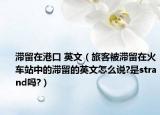 滞留在港口 英文（旅客被滞留在火车站中的滞留的英文怎么说?是strand吗?）