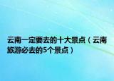 云南一定要去的十大景点（云南旅游必去的5个景点）