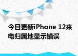 今日更新iPhone 12来电归属地显示错误