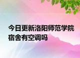 今日更新洛阳师范学院宿舍有空调吗