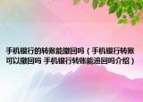 手机银行的转账能撤回吗（手机银行转账可以撤回吗 手机银行转账能追回吗介绍）