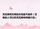 无花果有宫寒的女性能不能吃（宫寒的人可以吃无花果吗详细介绍）