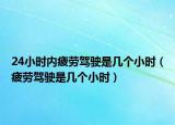 24小时内疲劳驾驶是几个小时（疲劳驾驶是几个小时）