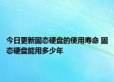 今日更新固态硬盘的使用寿命 固态硬盘能用多少年