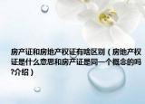 房产证和房地产权证有啥区别（房地产权证是什么意思和房产证是同一个概念的吗?介绍）