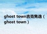 ghost town吉克隽逸（ghost town）