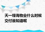 天一绿海物业什么时候交付谁知道呢