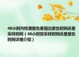 48小时内检测报告是指出报告时间还是采样时间（48小时按采样时间还是报告时间详细介绍）