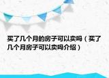 买了几个月的房子可以卖吗（买了几个月房子可以卖吗介绍）