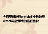 今日更新魅族watch多少钱魅族watch这款手表的最低售价