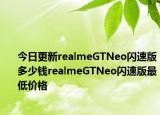 今日更新realmeGTNeo闪速版多少钱realmeGTNeo闪速版最低价格