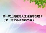 第一次上高速走人工通道怎么取卡（第一次上高速走哪个道）
