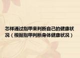 怎样通过指甲来判断自己的健康状况（根据指甲判断身体健康状况）