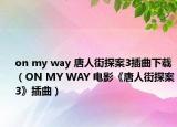 on my way 唐人街探案3插曲下载（ON MY WAY 电影《唐人街探案3》插曲）