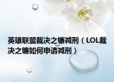 英雄联盟裁决之镰减刑（LOL裁决之镰如何申请减刑）