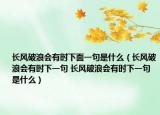 长风破浪会有时下面一句是什么（长风破浪会有时下一句 长风破浪会有时下一句是什么）
