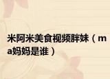 米阿米美食视频胖妹（ma妈妈是谁）