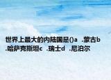 世界上最大的内陆国是()a  .蒙古b  .哈萨克斯坦c  .瑞士d  .尼泊尔